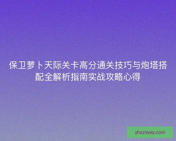 保卫萝卜天际关卡高分通关技巧与炮塔搭配全解析指南实战攻略心得