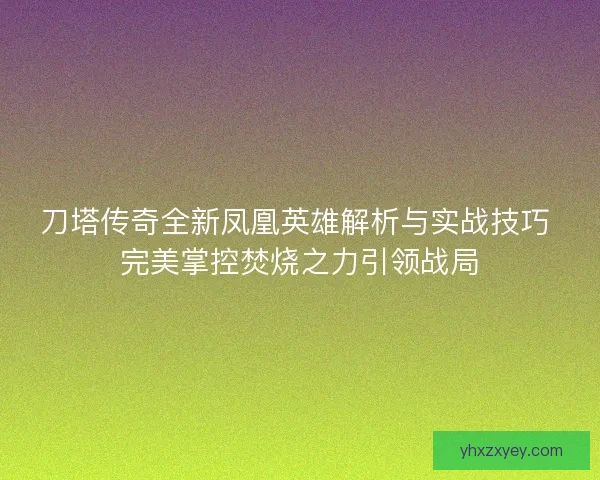 刀塔传奇全新凤凰英雄解析与实战技巧 完美掌控焚烧之力引领战局