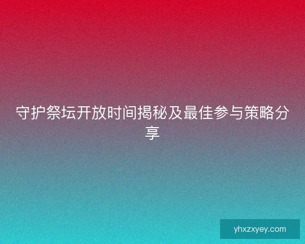 守护祭坛开放时间揭秘及最佳参与策略分享