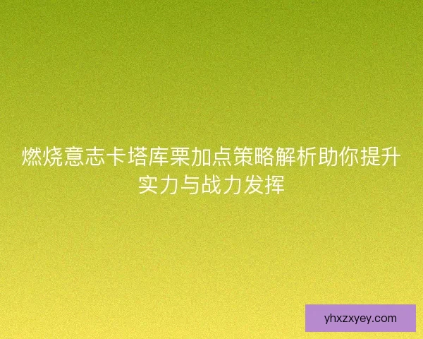 燃烧意志卡塔库栗加点策略解析助你提升实力与战力发挥 燃烧意志卡塔库栗加点策略解析助你提升实力与战力发挥