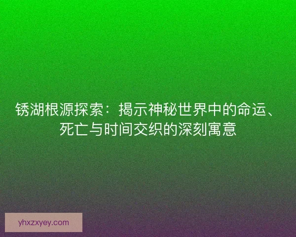 锈湖根源探索：揭示神秘世界中的命运、死亡与时间交织的深刻寓意