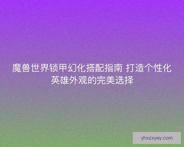 魔兽世界锁甲幻化搭配指南 打造个性化英雄外观的完美选择