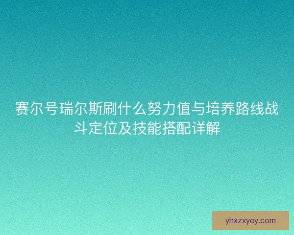 赛尔号瑞尔斯刷什么努力值与培养路线战斗定位及技能搭配详解