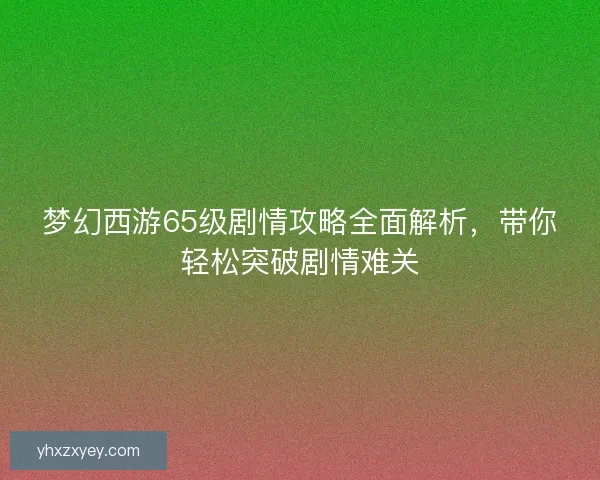 梦幻西游65级剧情攻略全面解析，带你轻松突破剧情难关