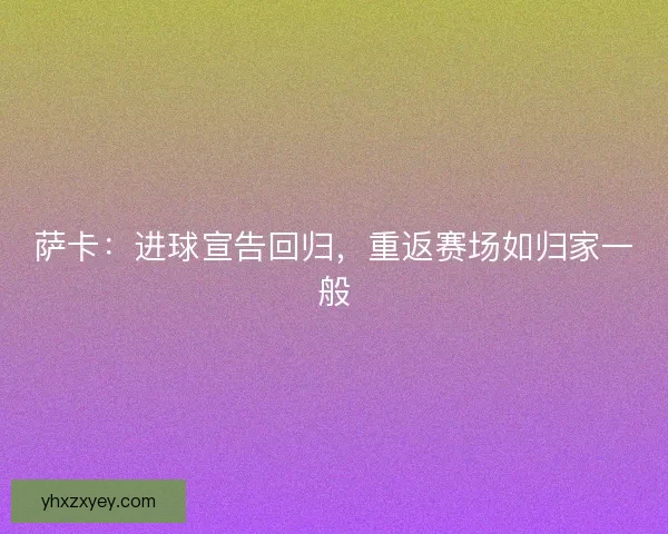 萨卡：进球宣告回归，重返赛场如归家一般