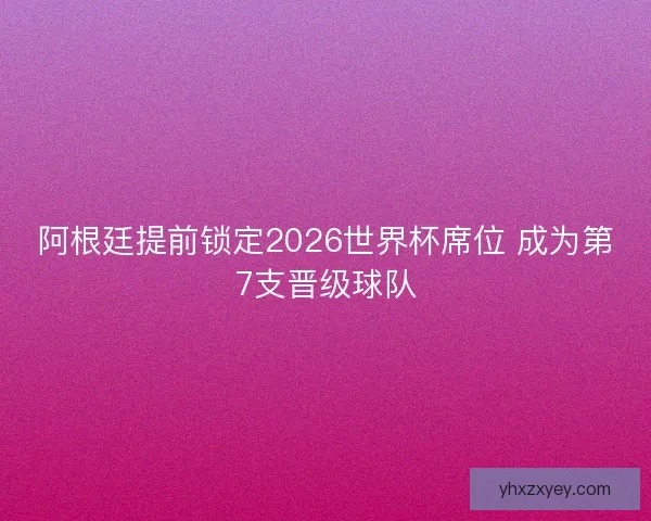 阿根廷提前锁定2026世界杯席位 成为第7支晋级球队