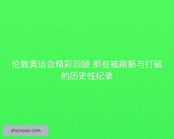 伦敦奥运会精彩回顾 那些被刷新与打破的历史性纪录