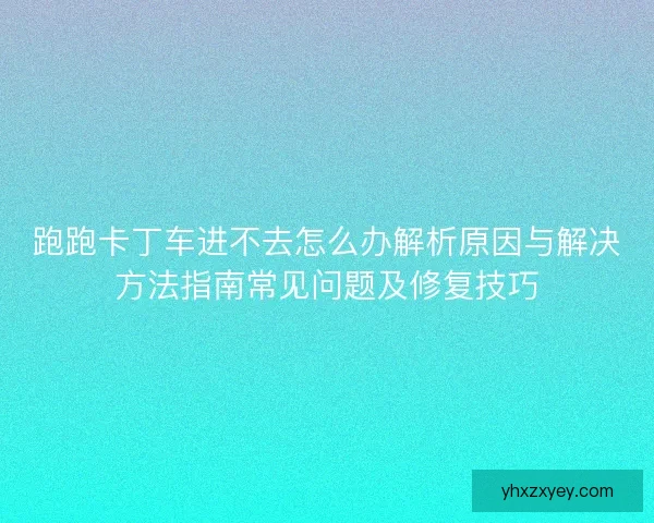 跑跑卡丁车进不去怎么办解析原因与解决方法指南常见问题及修复技巧