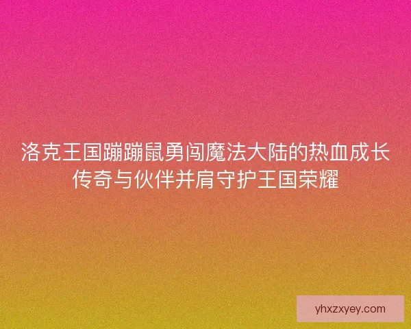 洛克王国蹦蹦鼠勇闯魔法大陆的热血成长传奇与伙伴并肩守护王国荣耀