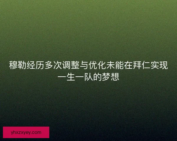 穆勒经历多次调整与优化未能在拜仁实现一生一队的梦想