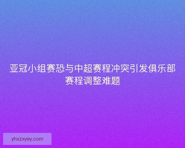 亚冠小组赛恐与中超赛程冲突引发俱乐部赛程调整难题