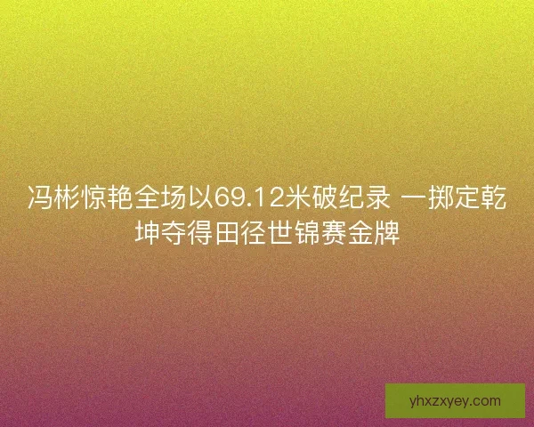 冯彬惊艳全场以69.12米破纪录 一掷定乾坤夺得田径世锦赛金牌