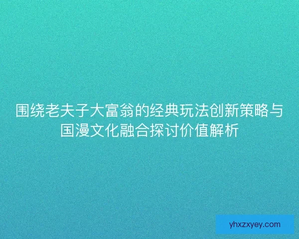 围绕老夫子大富翁的经典玩法创新策略与国漫文化融合探讨价值解析