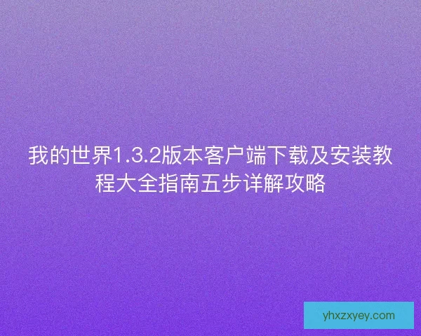 我的世界1.3.2版本客户端下载及安装教程大全指南五步详解攻略