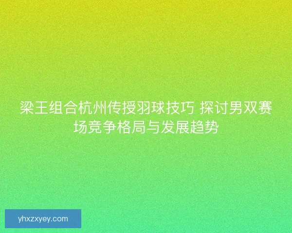 梁王组合杭州传授羽球技巧 探讨男双赛场竞争格局与发展趋势