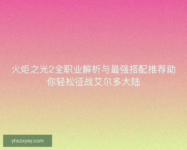 火炬之光2全职业解析与最强搭配推荐助你轻松征战艾尔多大陆