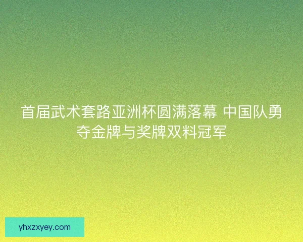 首届武术套路亚洲杯圆满落幕 中国队勇夺金牌与奖牌双料冠军