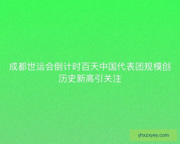 成都世运会倒计时百天中国代表团规模创历史新高引关注