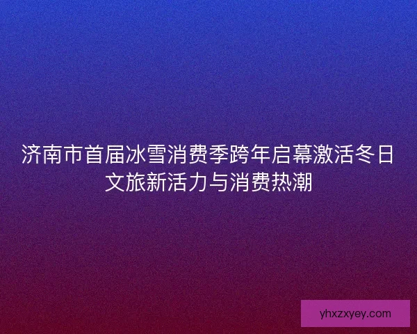 济南市首届冰雪消费季跨年启幕激活冬日文旅新活力与消费热潮 济南市首届冰雪消费季跨年启幕激活冬日文旅新活力与消费热潮