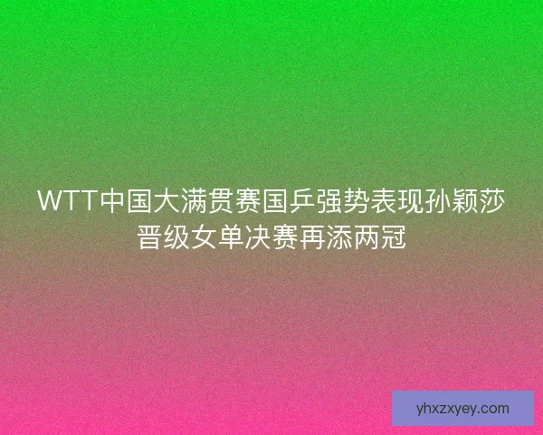 WTT中国大满贯赛国乒强势表现孙颖莎晋级女单决赛再添两冠