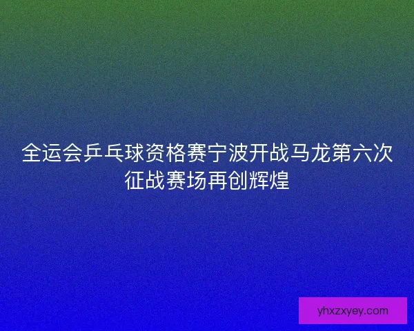 全运会乒乓球资格赛宁波开战马龙第六次征战赛场再创辉煌