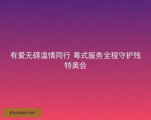 有爱无碍温情同行 粤式服务全程守护残特奥会