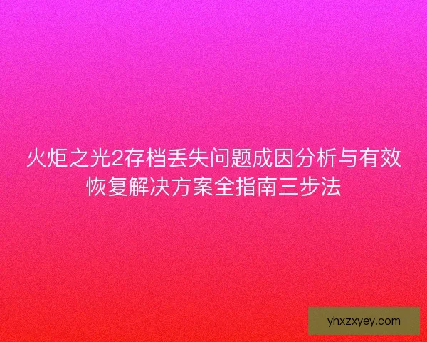 火炬之光2存档丢失问题成因分析与有效恢复解决方案全指南三步法