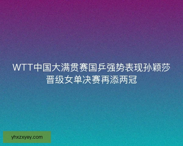 WTT中国大满贯赛国乒强势表现孙颖莎晋级女单决赛再添两冠
