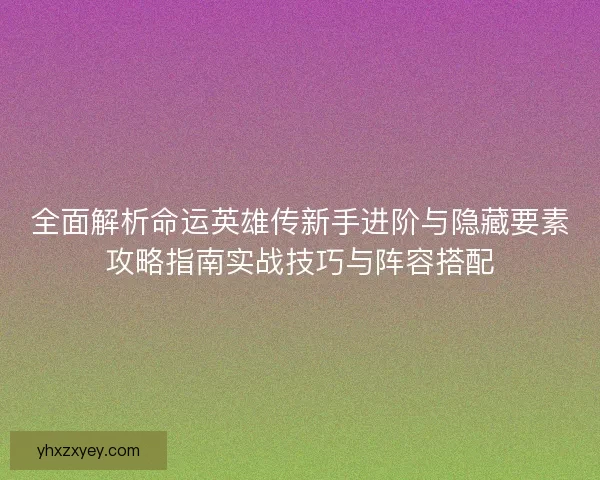全面解析命运英雄传新手进阶与隐藏要素攻略指南实战技巧与阵容搭配