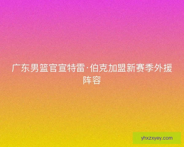 广东男篮官宣特雷·伯克加盟新赛季外援阵容