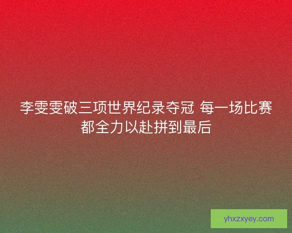 李雯雯破三项世界纪录夺冠 每一场比赛都全力以赴拼到最后