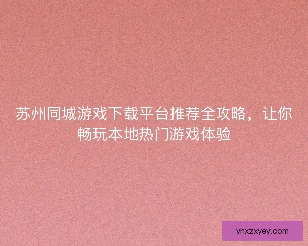 苏州同城游戏下载平台推荐全攻略，让你畅玩本地热门游戏体验