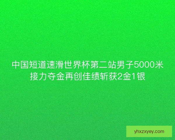 中国短道速滑世界杯第二站男子5000米接力夺金再创佳绩斩获2金1银