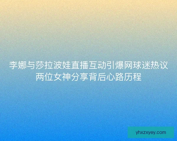 李娜与莎拉波娃直播互动引爆网球迷热议两位女神分享背后心路历程
