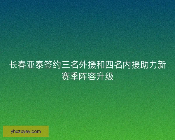 长春亚泰签约三名外援和四名内援助力新赛季阵容升级