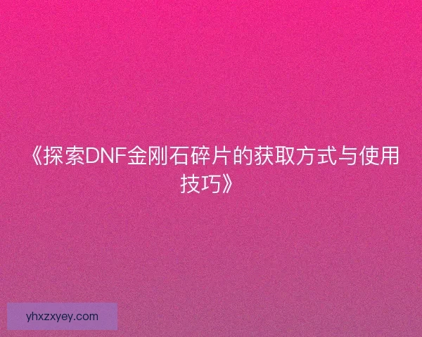 《探索DNF金刚石碎片的获取方式与使用技巧》