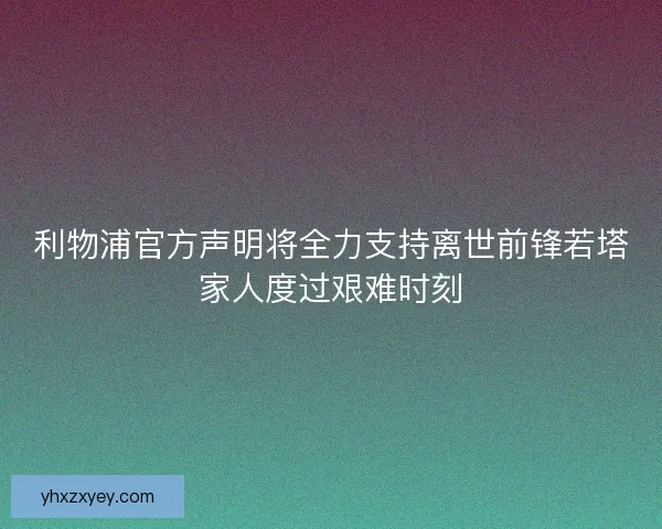 利物浦官方声明将全力支持离世前锋若塔家人度过艰难时刻