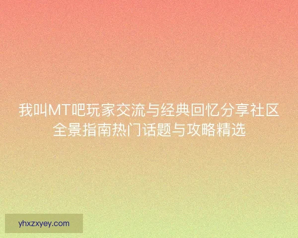 我叫MT吧玩家交流与经典回忆分享社区全景指南热门话题与攻略精选