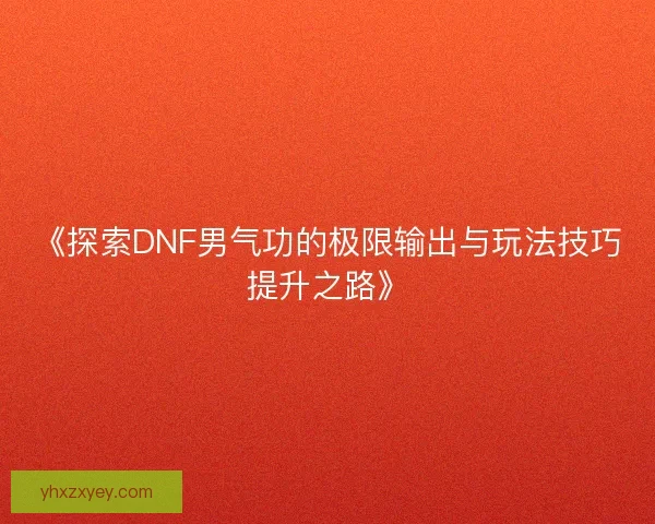 《探索DNF男气功的极限输出与玩法技巧提升之路》