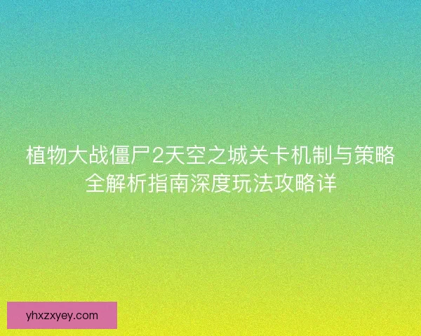 植物大战僵尸2天空之城关卡机制与策略全解析指南深度玩法攻略详